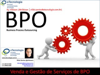 1rildo.santos@etecnologia.com.br | @rildosanVersão 4.0
WorkshopComoVenderServiçosdeBPO
www.etecnologia.com.br http://etecnologia.ning.com
by rildosan (@rildosan | rildo.santos@etecnologia.com.br)
BPO
Venda e Gestão de Serviços de BPO
Business Process Outsourcing
Rildo Santos (@rildosan)
rildo.santos@etecnologia.com.br
rildosan@rildosan.com
http://rildosan.com/
(11) 99123-5358
(11) 99962-4260
www.etecnologia.com.br
 
