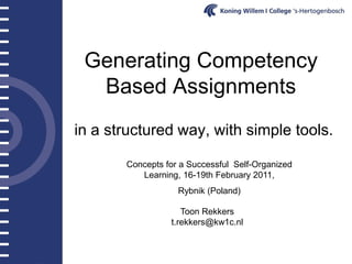Generating Competency
  Based Assignments
in a structured way, with simple tools.

       Concepts for a Successful Self-Organized
          Learning, 16-19th February 2011,
                   Rybnik (Poland)

                    Toon Rekkers
                 t.rekkers@kw1c.nl
 