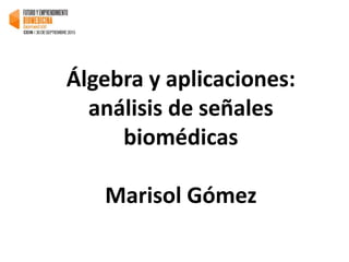 Álgebra y aplicaciones:
análisis de señales
biomédicas
Marisol Gómez
 