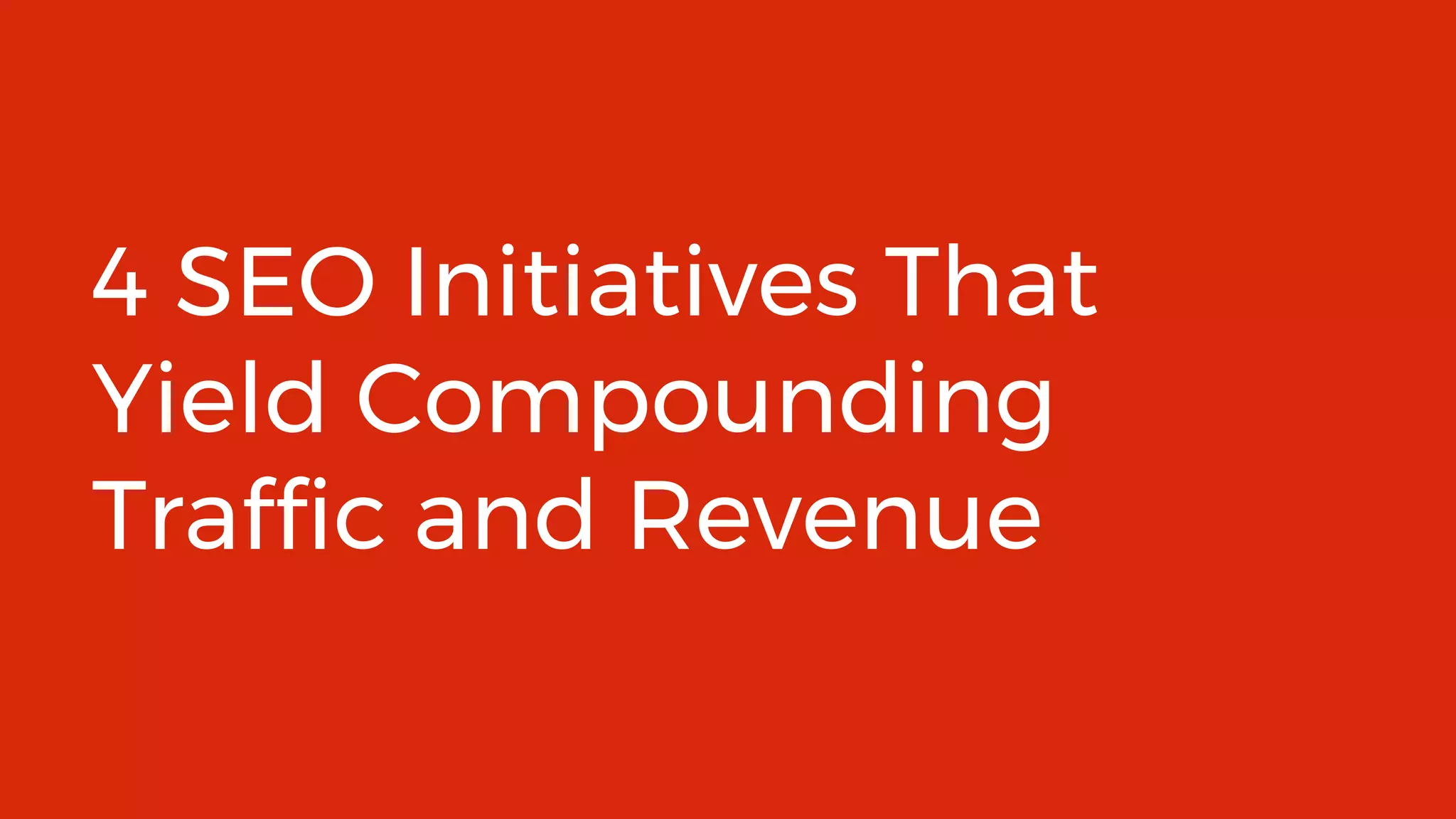 @AskPJHowland 10
4 SEO Initiatives That
Yield Compounding
Traffic and Revenue
 