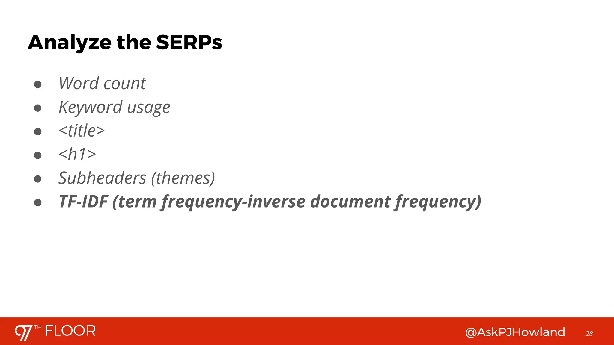 @AskPJHowland 28
● Word count
● Keyword usage
● <title>
● <h1>
● Subheaders (themes)
● TF-IDF (term frequency-inverse document frequency)
Analyze the SERPs
 