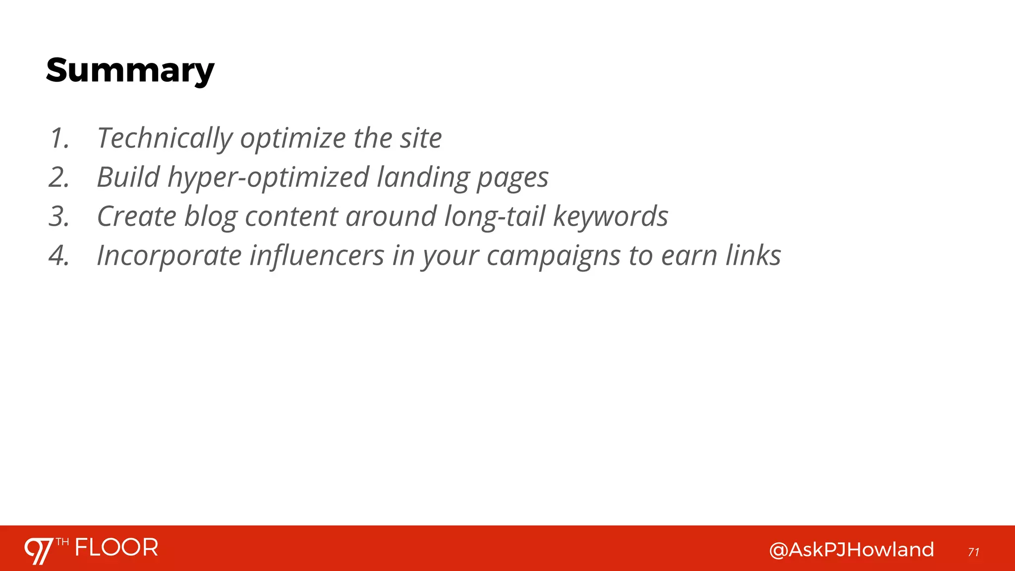 @AskPJHowland 71
1. Technically optimize the site
2. Build hyper-optimized landing pages
3. Create blog content around long-tail keywords
4. Incorporate influencers in your campaigns to earn links
Summary
 