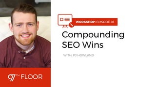 1
WORKSHOP: 01
Compounding
SEO Wins
WITH: PJ HOWLAND
 