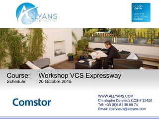 © 2009 Cisco Systems, Inc. All rights reserved. Cisco ConfidentialPresentation_ID 22
Course: Workshop VCS Expressway
Schedule: 20 Octobre 2015
WWW.ALLYANS.COM
Christophe Dervieux CCSI# 23458
Tél: +33 (0)6 81 36 50 74
Email: cdervieux@allyans.com
 