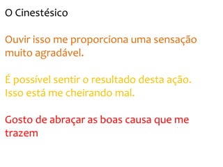 O Cinestésico
Ouvir isso me proporciona uma sensação
muito agradável.
É possível sentir o resultado desta ação.
Isso está me cheirando mal.
Gosto de abraçar as boas causa que me
trazem
 