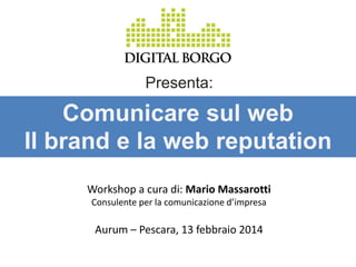 Presenta:

Comunicare sul web
Il brand e la web reputation
Workshop a cura di: Mario Massarotti
Consulente per la comunicazione d’impresa

Aurum – Pescara, 13 febbraio 2014

 