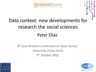 Data context: new developments for
research the social sciences
Peter Elias
4th Luso-Brazilian Conference on Open Access,
University of Sao Paulo
9th October 2013

 