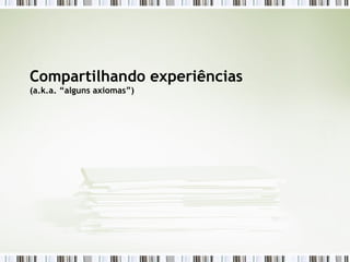 Compartilhando experiências (a.k.a. “alguns axiomas”) 