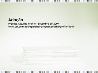 Adoção Process Maturity Profile – Setembro de 2007 www.sei.cmu.edu/appraisal-program/profile/profile.html 