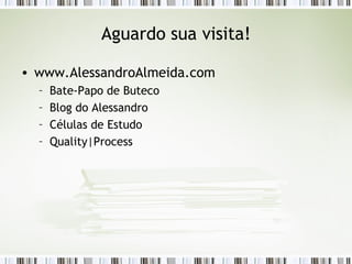 Aguardo sua visita! www.AlessandroAlmeida.com Bate-Papo de Buteco Blog do Alessandro Células de Estudo Quality|Process 