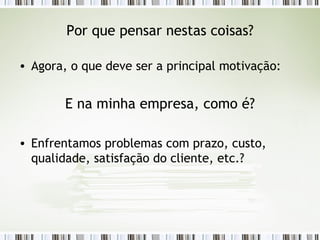 Por que pensar nestas coisas? Agora, o que deve ser a principal motivação: E na minha empresa, como é? Enfrentamos problemas com prazo, custo, qualidade, satisfação do cliente, etc.? 