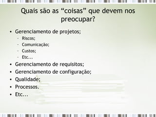 Quais são as “coisas” que devem nos preocupar? Gerenciamento de projetos; Riscos; Comunicação; Custos; Etc... Gerenciamento de requisitos; Gerenciamento de configuração; Qualidade; Processos. Etc... 