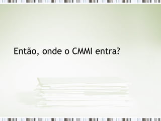 Então, onde o CMMI entra? 