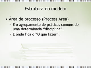 Estrutura do modelo Área de processo (Process Area) É o agrupamento de práticas comuns de uma determinada “disciplina”. É onde fica o “O que fazer”. 
