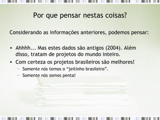Por que pensar nestas coisas? Considerando as informações anteriores, podemos pensar: Ahhhh... Mas estes dados são antigos (2004). Além disso, tratam de projetos do mundo inteiro. Com certeza os projetos brasileiros são melhores! Somente nós temos o “jeitinho brasileiro”. Somente nós somos penta! 
