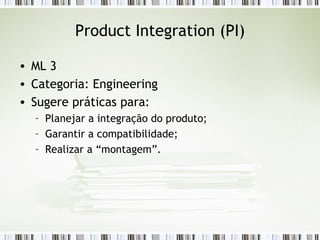 Product Integration (PI) ML 3 Categoria: Engineering Sugere práticas para: Planejar a integração do produto; Garantir a compatibilidade; Realizar a “montagem”. 