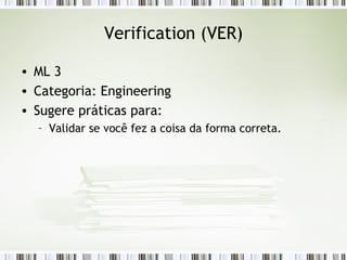 Verification (VER) ML 3 Categoria: Engineering Sugere práticas para: Validar se você fez a coisa da forma correta. 
