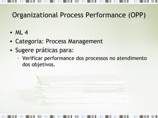 Organizational Process Performance (OPP) ML 4 Categoria: Process Management Sugere práticas para: Verificar performance dos processos no atendimento dos objetivos. 
