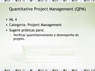 Quantitative Project Management (QPM) ML 4 Categoria: Project Management Sugere práticas para: Verificar quantitativamente o desempenho do projeto. 
