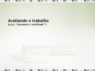 Avaliando o trabalho (a.k.a. “buscando o ‘certificado’”) 