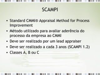 SCAMPI Standard CMMI® Appraisal Method for Process Improvement Método utilizado para avaliar aderência do processo da empresa ao CMMI Deve ser realizado por um lead appraiser Deve ser realizado a cada 3 anos (SCAMPI 1.2) Classes A, B ou C 