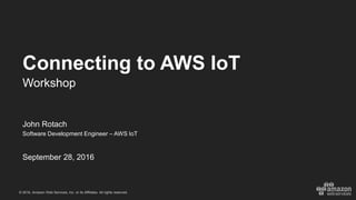© 2016, Amazon Web Services, Inc. or its Affiliates. All rights reserved.
John Rotach
Software Development Engineer – AWS IoT
September 28, 2016
Connecting to AWS IoT
Workshop
 