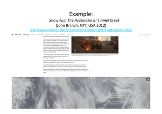 Example: 
Snow Fall. The Avalanche at Tunnel Creek 
(John Branch, NYT, USA 2012) 
http://www.nytimes.com/projects/2012/snow‐fall/#/?part=tunnel‐creek 
 