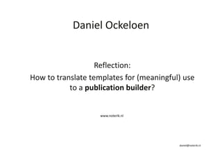 Daniel Ockeloen 
Reflection: 
How to translate templates for (meaningful) use 
to a publication builder? 
daniel@noterik.nl 
www.noterik.nl 
 