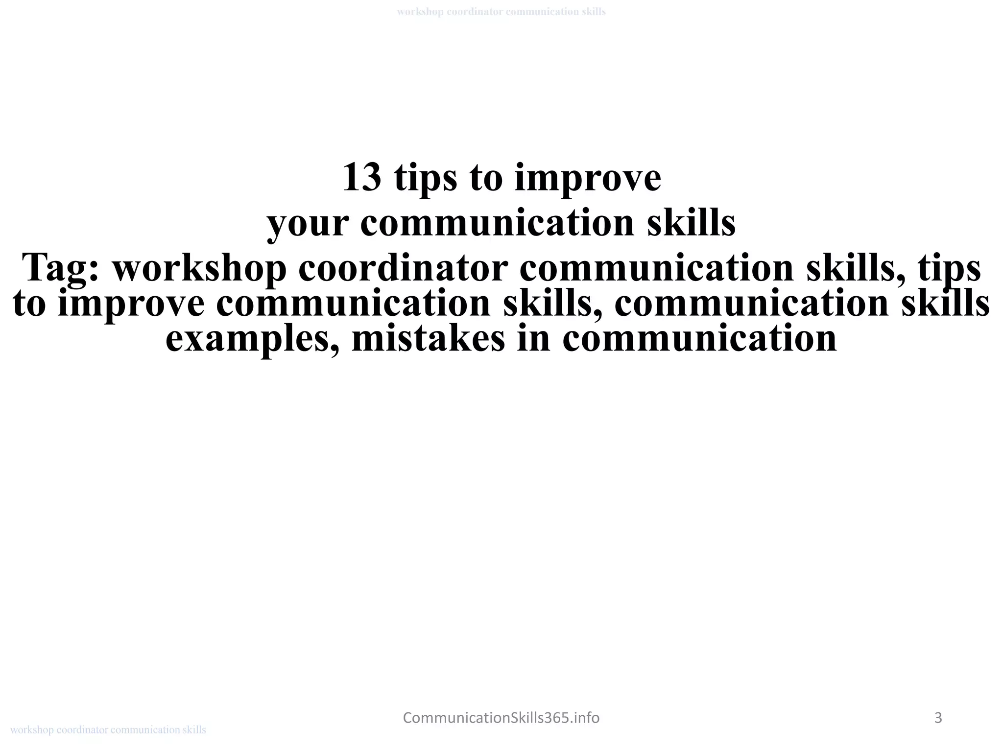 3
workshop coordinator communication skills
CommunicationSkills365.info
13 tips to improve
your communication skills
Tag: workshop coordinator communication skills, tips
to improve communication skills, communication skills
examples, mistakes in communication
workshop coordinator communication skills
 