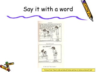 Say it with a word
Picture from “How to talk so kids will listen and how to listen so kids will talk”
 