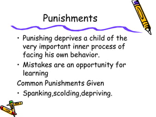 Punishments
• Punishing deprives a child of the
very important inner process of
facing his own behavior.
• Mistakes are an opportunity for
learning
Common Punishments Given
• Spanking,scolding,depriving.
 
