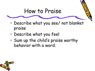 How to Praise
• Describe what you see/ not blanket
praise
• Describe what you feel
• Sum up the child’s praise worthy
behavior with a word.
 