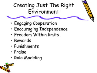 Creating Just The Right
Environment
• Engaging Cooperation
• Encouraging Independence
• Freedom Within limits
• Rewards
• Punishments
• Praise
• Role Modeling
 