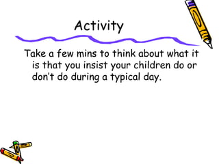 Activity
Take a few mins to think about what it
is that you insist your children do or
don’t do during a typical day.
 