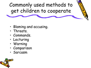 Commonly used methods to
get children to cooperate
• Blaming and accusing.
• Threats.
• Commands.
• Lecturing
• Warning
• Comparison
• Sarcasm
 
