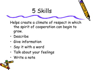 5 Skills
Helps create a climate of respect in which
the spirit of cooperation can begin to
grow.
• Describe
• Give information
• Say it with a word
• Talk about your feelings
• Write a note
 