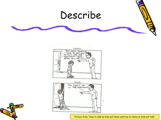 Describe
Picture from “How to talk so kids will listen and how to listen so kids will talk”
 