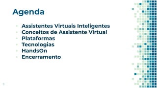 Agenda
▪ Assistentes Virtuais Inteligentes
▪ Conceitos de Assistente Virtual
▪ Plataformas
▪ Tecnologias
▪ HandsOn
▪ Encerramento
3
 