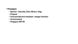 • Persiapan:
• Sponsor : Aesculap, Zeiss, Bbraun, Hogy
• Proposal
• Surat permakluman kesediaan sebagai instruktur
• Announcement
• Pengajuan SKP IDI
 