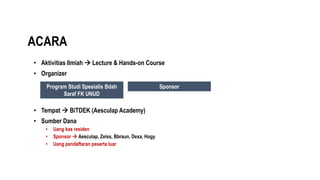 ACARA
• Aktivitias Ilmiah  Lecture & Hands-on Course
• Organizer
Program Studi Spesialis Bdah
Saraf FK UNUD
• Tempat  BiTDEK (Aesculap Academy)
• Sumber Dana
• Uang kas residen
• Sponsor  Aesculap, Zeiss, Bbraun, Dexa, Hogy
• Uang pendaftaran peserta luar
Sponsor
 