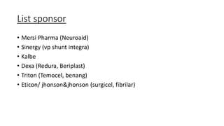 List sponsor
• Mersi Pharma (Neuroaid)
• Sinergy (vp shunt integra)
• Kalbe
• Dexa (Redura, Beriplast)
• Triton (Temocel, benang)
• Eticon/ jhonson&jhonson (surgicel, fibrilar)
 