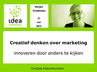 Marijke
Krabbenbos
27
mei
2013
Congres Podiumkunsten
Creatief denken over marketing
innoveren door anders te kijken
 