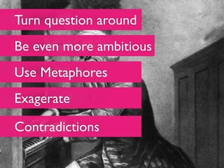 Turn question around
Be even more ambitious
Use Metaphores
Exagerate

Contradictions
 