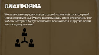 Желательно определиться с одной основной платформой
через которую вы будете выстраивать свою стратегию. Тот
хаб на который будут завязаны все каналы и другие ваши
места присутствия.
платформа
 