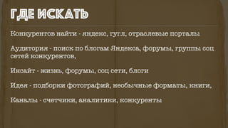 Конкурентов найти - яндекс, гугл, отраслевые порталы
Аудитория - поиск по блогам Яндекса, форумы, группы соц
сетей конкурентов,
Инсайт - жизнь, форумы, соц сети, блоги
Идея - подборки фотографий, необычные форматы, книги,
Каналы - счетчики, аналитики, конкуренты
где искать
 