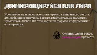 Креативом называют все от интересно написанного текста,
до необычного рисунка. Все это действительно является
креативом. Любой НЕ стандартный формат информации и
есть креатив.
дифференцируйся или умри
Старина Джек Траут,
рекомендую прочесть
 