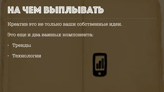 на чем выплывать
Креатив это не только ваши собственные идеи.
Это еще и два важных компонента:
• Тренды
• Технологии
 