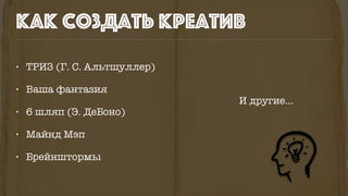• ТРИЗ (Г. С. Альтшуллер)
• Ваша фантазия
• 6 шляп (Э. ДеБоно)
• Майнд Мэп
• Брейнштормы
как создать креатив
И другие…
 