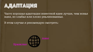 Часто хорошая адаптация известной идеи лучше, чем новая
идея, но слабая или плохо реализованная.
В этом случае я рекомендую смотреть:
адаптация
Азия
Бразилия
 