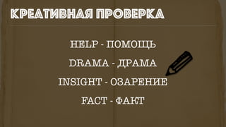 HELP - ПОМОЩЬ
DRAMA - ДРАМА
INSIGHT - ОЗАРЕНИЕ
FACT - ФАКТ
креативная проверка
 